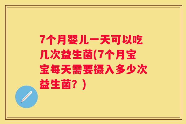 7个月婴儿一天可以吃几次益生菌(7个月宝宝每天需要摄入多少次益生菌？)