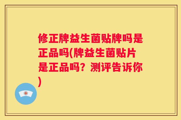 修正牌益生菌贴牌吗是正品吗(牌益生菌贴片是正品吗？测评告诉你)