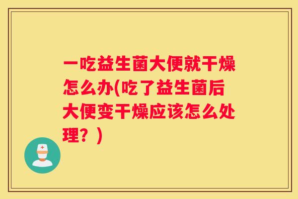 一吃益生菌大便就干燥怎么办(吃了益生菌后大便变干燥应该怎么处理？)