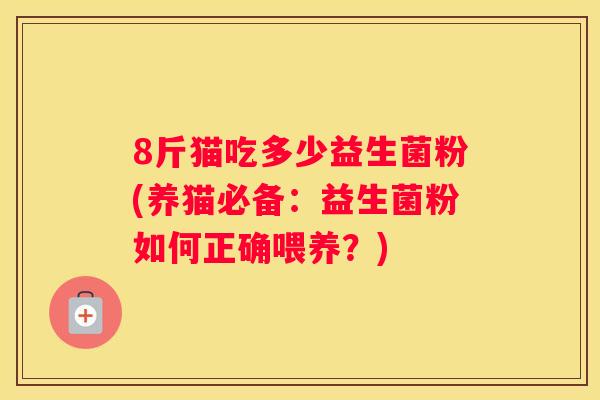 8斤猫吃多少益生菌粉(养猫必备：益生菌粉如何正确喂养？)