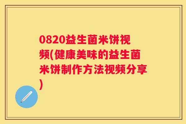 0820益生菌米饼视频(健康美味的益生菌米饼制作方法视频分享)