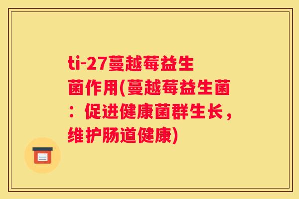 ti-27蔓越莓益生菌作用(蔓越莓益生菌：促进健康菌群生长，维护肠道健康)