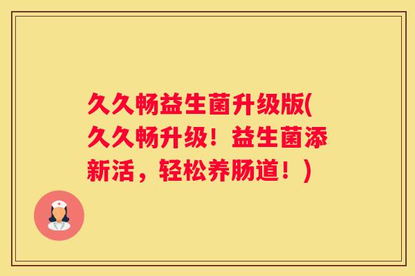 久久畅益生菌升级版(久久畅升级！益生菌添新活，轻松养肠道！)