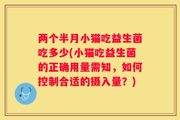 两个半月小猫吃益生菌吃多少(小猫吃益生菌的正确用量需知，如何控制合适的摄入量？)