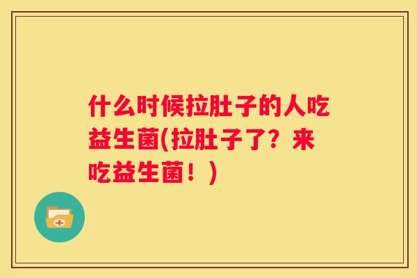什么时候拉肚子的人吃益生菌(拉肚子了？来吃益生菌！)