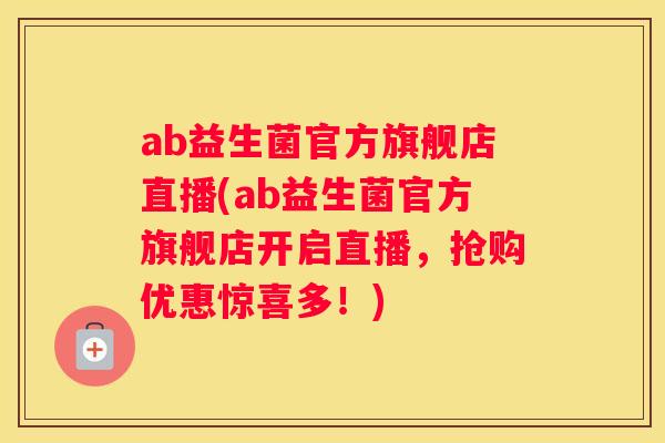 ab益生菌官方旗舰店直播(ab益生菌官方旗舰店开启直播，抢购优惠惊喜多！)