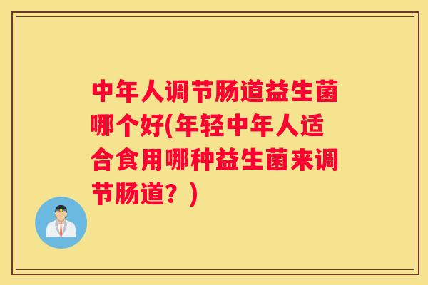 中年人调节肠道益生菌哪个好(年轻中年人适合食用哪种益生菌来调节肠道？)