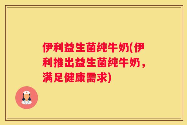 伊利益生菌纯牛奶(伊利推出益生菌纯牛奶，满足健康需求)