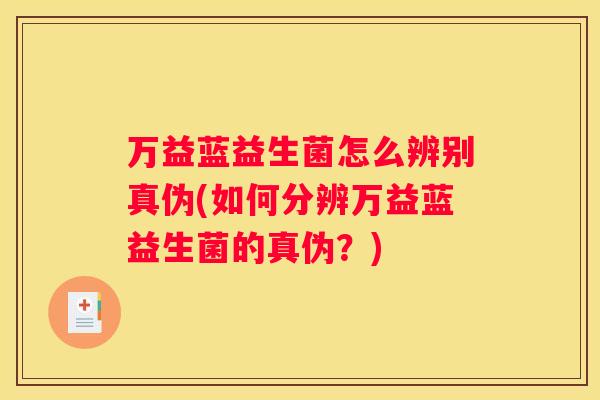 万益蓝益生菌怎么辨别真伪(如何分辨万益蓝益生菌的真伪？)