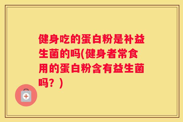 健身吃的蛋白粉是补益生菌的吗(健身者常食用的蛋白粉含有益生菌吗？)
