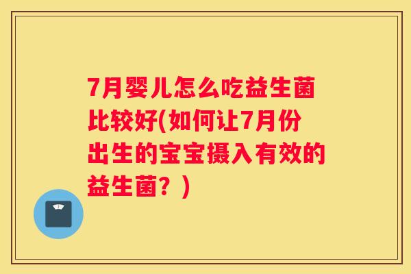 7月婴儿怎么吃益生菌比较好(如何让7月份出生的宝宝摄入有效的益生菌？)