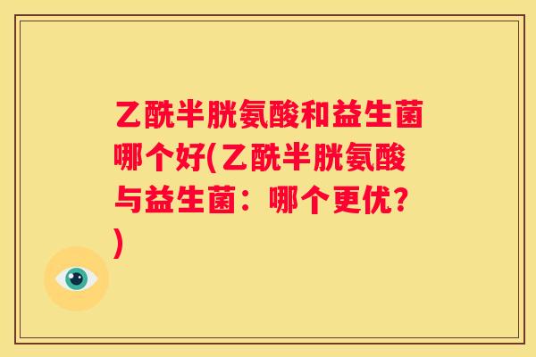 乙酰半胱氨酸和益生菌哪个好(乙酰半胱氨酸与益生菌：哪个更优？)