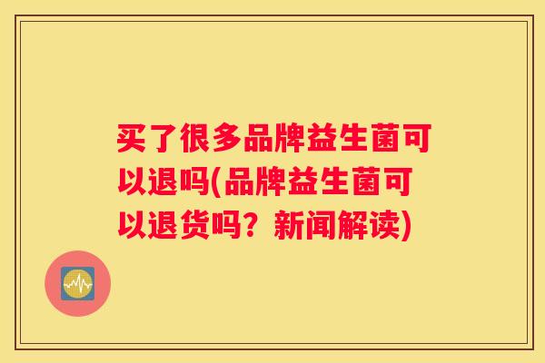 买了很多品牌益生菌可以退吗(品牌益生菌可以退货吗？新闻解读)