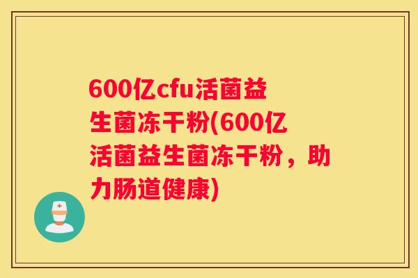 600亿cfu活菌益生菌冻干粉(600亿活菌益生菌冻干粉，助力肠道健康)