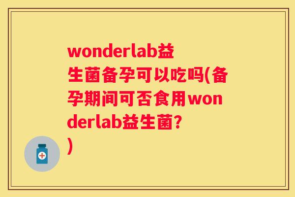 wonderlab益生菌备孕可以吃吗(备孕期间可否食用wonderlab益生菌？)