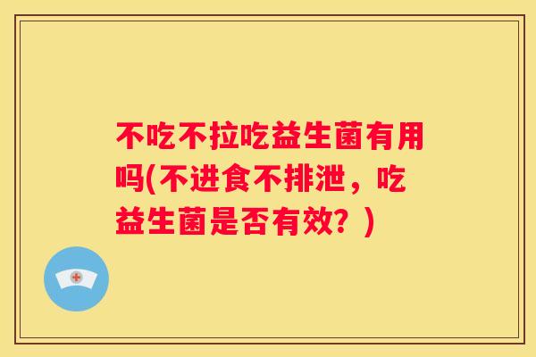 不吃不拉吃益生菌有用吗(不进食不排泄，吃益生菌是否有效？)
