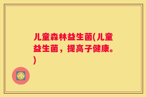 儿童森林益生菌(儿童益生菌，提高子健康。)