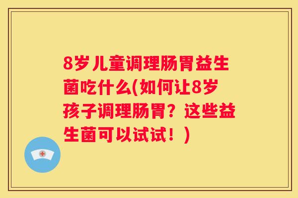 8岁儿童调理肠胃益生菌吃什么(如何让8岁孩子调理肠胃？这些益生菌可以试试！)