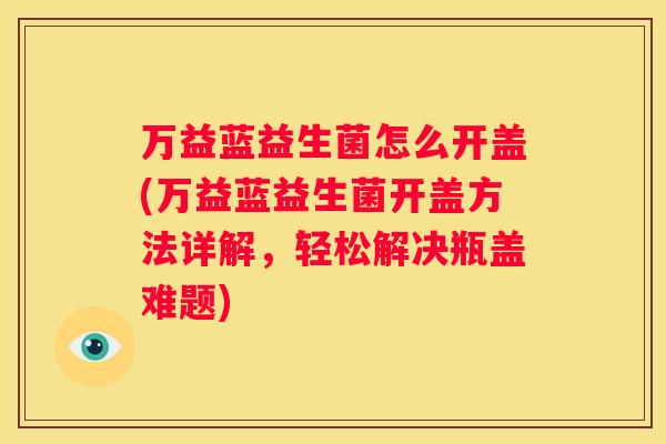 万益蓝益生菌怎么开盖(万益蓝益生菌开盖方法详解，轻松解决瓶盖难题)