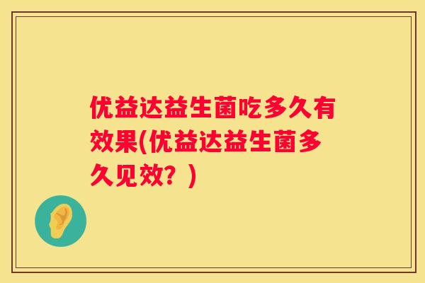 优益达益生菌吃多久有效果(优益达益生菌多久见效？)