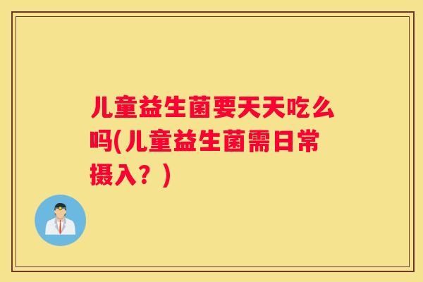 儿童益生菌要天天吃么吗(儿童益生菌需日常摄入？)