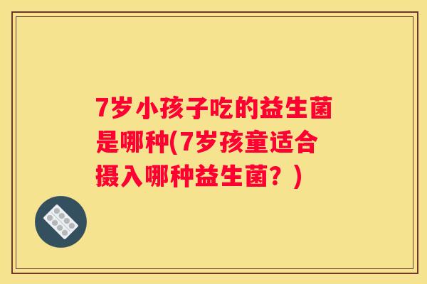 7岁小孩子吃的益生菌是哪种(7岁孩童适合摄入哪种益生菌？)