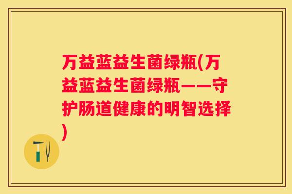 万益蓝益生菌绿瓶(万益蓝益生菌绿瓶——守护肠道健康的明智选择)