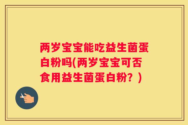 两岁宝宝能吃益生菌蛋白粉吗(两岁宝宝可否食用益生菌蛋白粉？)