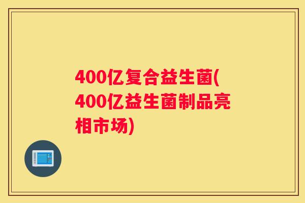400亿复合益生菌(400亿益生菌制品亮相市场)