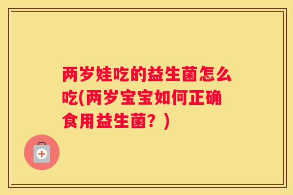 两岁娃吃的益生菌怎么吃(两岁宝宝如何正确食用益生菌？)