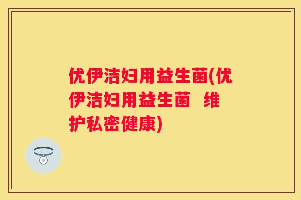 优伊洁妇用益生菌(优伊洁妇用益生菌  维护私密健康)