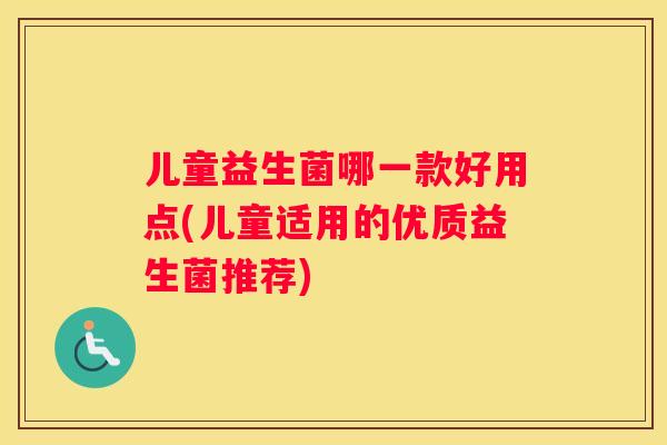 儿童益生菌哪一款好用点(儿童适用的优质益生菌推荐)