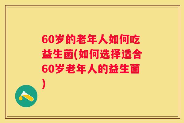 60岁的老年人如何吃益生菌(如何选择适合60岁老年人的益生菌)