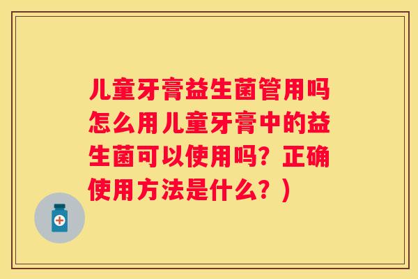 儿童牙膏益生菌管用吗怎么用儿童牙膏中的益生菌可以使用吗？正确使用方法是什么？)