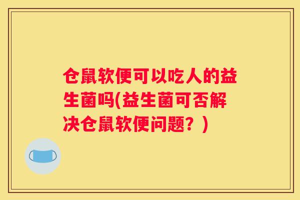 仓鼠软便可以吃人的益生菌吗(益生菌可否解决仓鼠软便问题？)