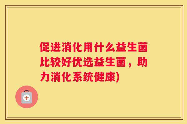 促进消化用什么益生菌比较好优选益生菌，助力消化系统健康)