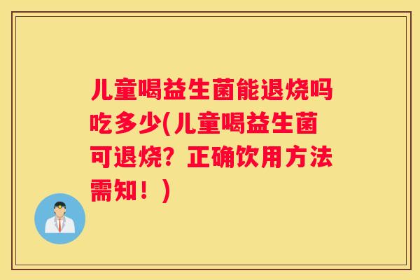 儿童喝益生菌能退烧吗吃多少(儿童喝益生菌可退烧？正确饮用方法需知！)