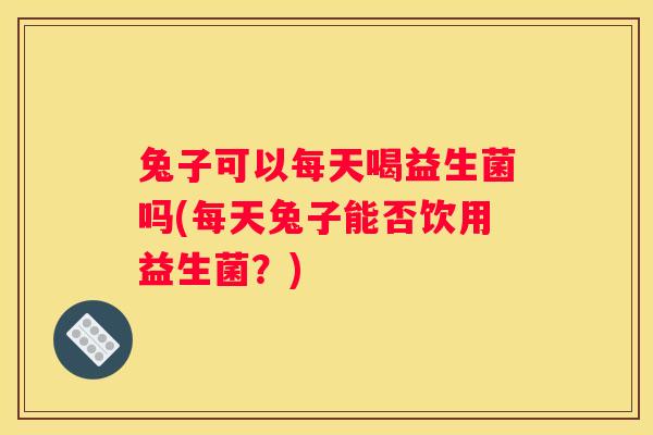 兔子可以每天喝益生菌吗(每天兔子能否饮用益生菌？)