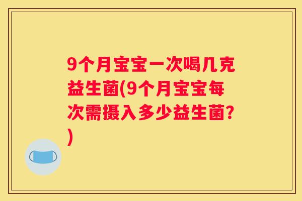 9个月宝宝一次喝几克益生菌(9个月宝宝每次需摄入多少益生菌？)