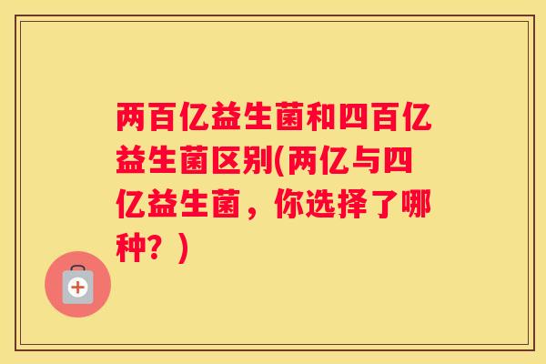 两百亿益生菌和四百亿益生菌区别(两亿与四亿益生菌，你选择了哪种？)