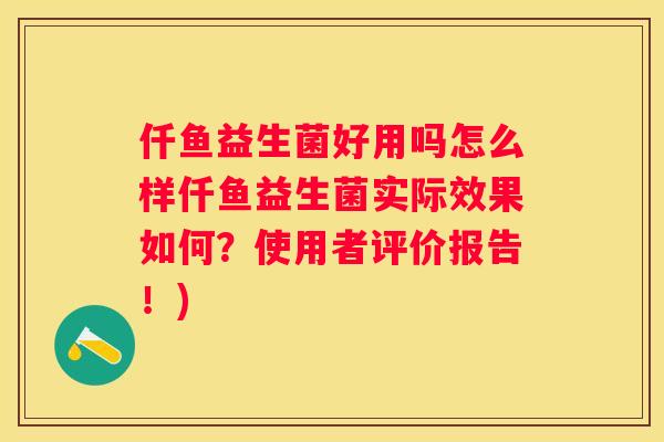 仟鱼益生菌好用吗怎么样仟鱼益生菌实际效果如何？使用者评价报告！)
