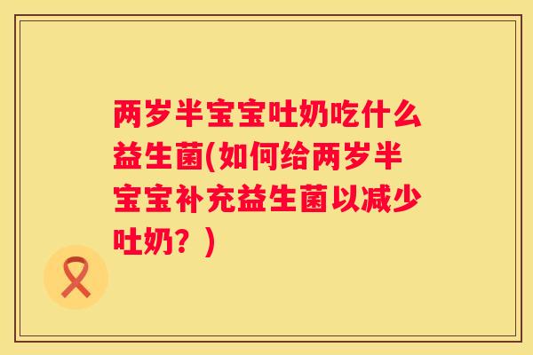 两岁半宝宝吐奶吃什么益生菌(如何给两岁半宝宝补充益生菌以减少吐奶？)