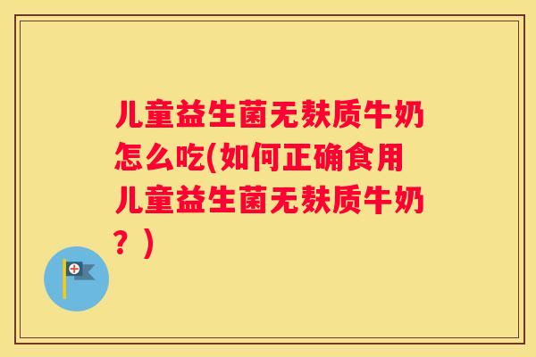 儿童益生菌无麸质牛奶怎么吃(如何正确食用儿童益生菌无麸质牛奶？)
