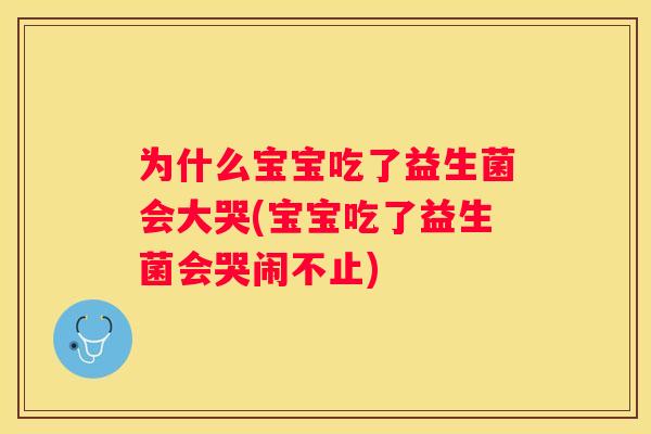 为什么宝宝吃了益生菌会大哭(宝宝吃了益生菌会哭闹不止)