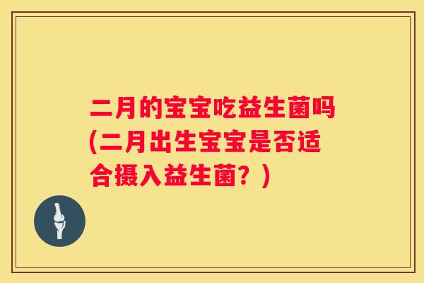 二月的宝宝吃益生菌吗(二月出生宝宝是否适合摄入益生菌？)