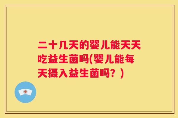 二十几天的婴儿能天天吃益生菌吗(婴儿能每天摄入益生菌吗？)