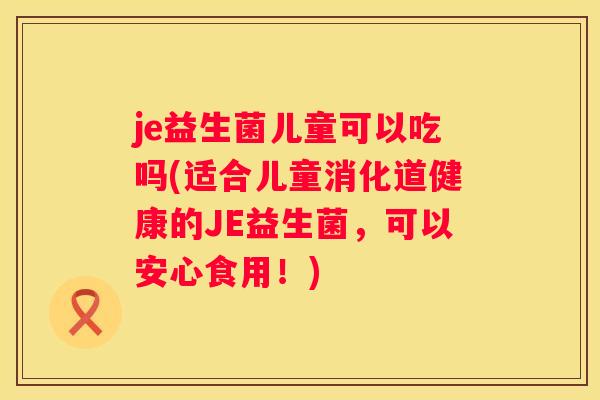 je益生菌儿童可以吃吗(适合儿童消化道健康的JE益生菌，可以安心食用！)