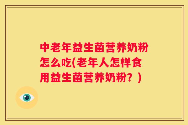 中老年益生菌营养奶粉怎么吃(老年人怎样食用益生菌营养奶粉？)