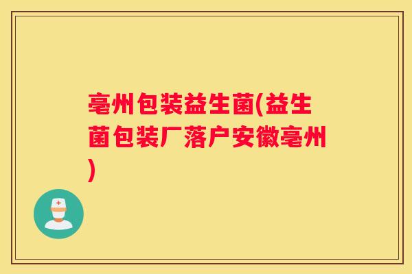 亳州包装益生菌(益生菌包装厂落户安徽亳州)