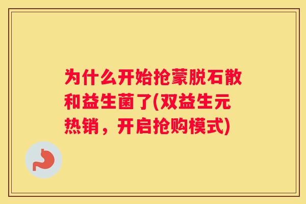为什么开始抢蒙脱石散和益生菌了(双益生元热销，开启抢购模式)